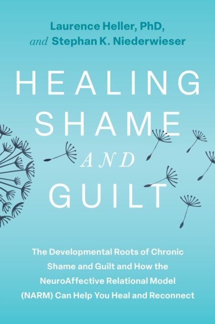 Healing Shame and Guilt - The Developmental Roots of Chronic Shame and Guilt--and How the NeuroAffective Relational Model (NARM) Can Help You Break Free