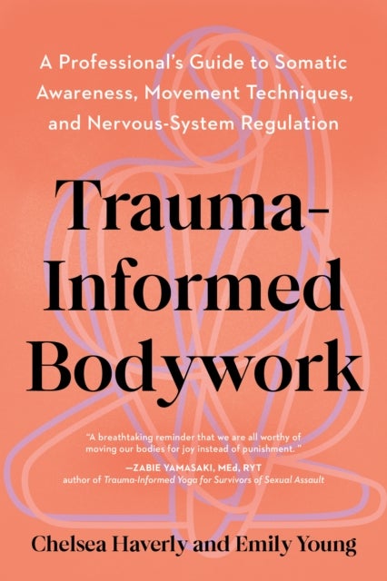 Trauma-Informed Bodywork - A Professional's Guide to Somatic Awareness, Movement Techniques, and Nervous System Regulation