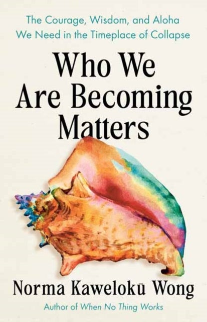 Who We Are Becoming Matters - The Courage, Wisdom, and Aloha We Need in a Timeplace of Collapse