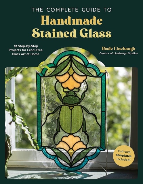 The Complete Guide to Handmade Stained Glass - 12 Step-by-Step Projects for Lead-Free Glass Art at Home