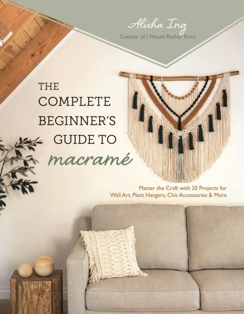 The Complete Beginner's Guide to Macrame - Master the Craft with 20 Projects for Wall Art, Plant Hangers, Chic Accessories & More