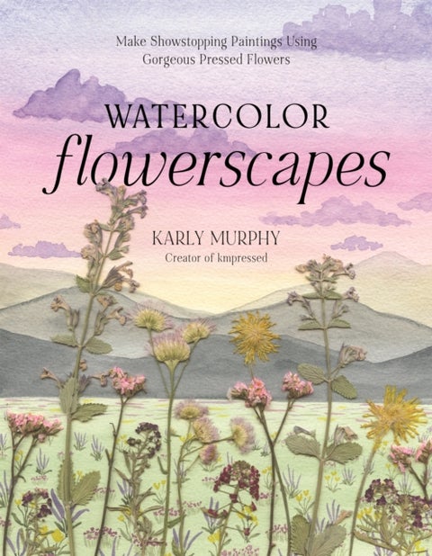 Watercolor Flowerscapes - Make Showstopping Paintings Using Gorgeous Pressed Flowers