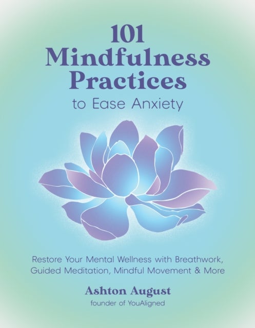 101 Mindfulness Practices to Ease Anxiety - Restore Your Mental Wellness with Breathwork, Guided Meditation, Mindful Movement & More