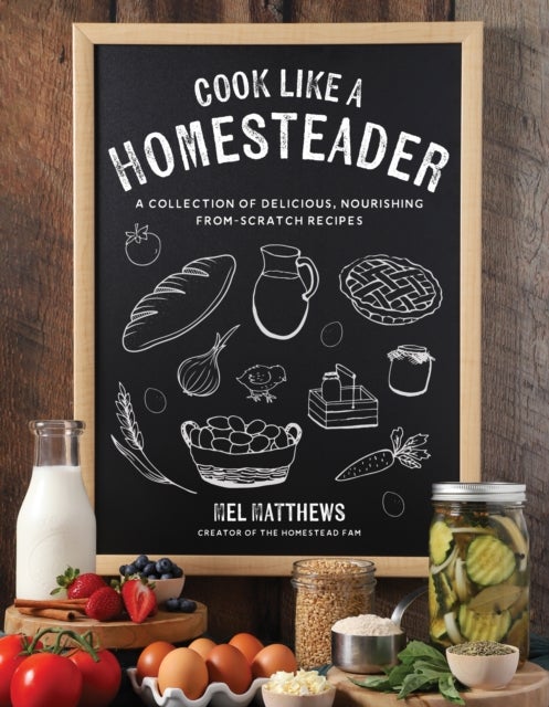Cook Like a Homesteader - A Collection of Delicious, Nourishing From-Scratch Recipes