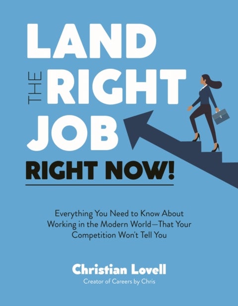 Land the Right Job, Right Now! - Everything You Need to Know About Working in the Modern World (That Your Competition Won't Tell You)