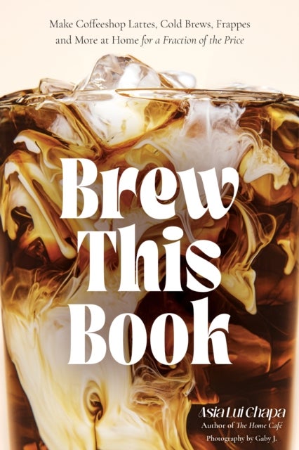 Brew This Book - Make Coffee Shop Lattes, Cold Brews, Frappes and More at Home for a Fraction of the Price