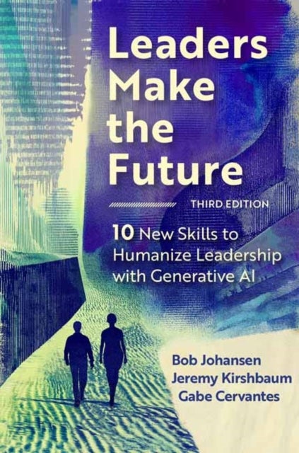 Leaders Make the Future, Third Edition - 10 New Skills to Humanize Leadership with Generative AI