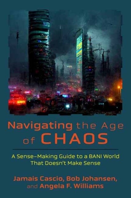 Navigating the Age of Chaos - A Sense-Making Guide to a BANI World That Doesnt Make Sense