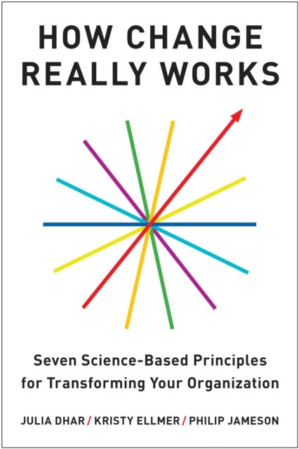 How Change Really Works - Seven Science-Based Principles for Transforming Your Organization