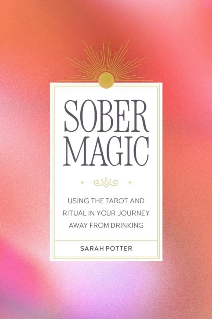 Sober Magic - Using the Tarot and Ritual in Your Journey Away from Drinking