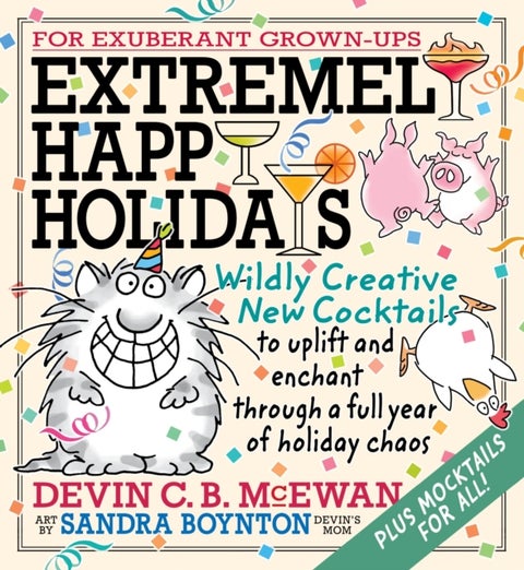 Extremely Happy Holidays - Wildly Creative New Cocktails to Uplift and Enchant through a Full Year of Holiday Chaos