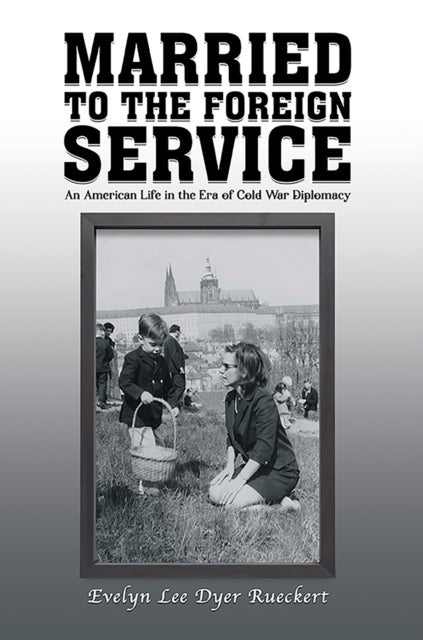 Married to the Foreign Service - An American Life in the Era of Cold War Diplomacy