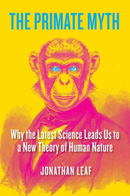 The Primate Myth - Why the Latest Science Leads Us to a New Theory of Human Nature