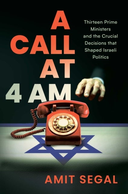 A Call at 4 AM - Thirteen Prime Ministers and the Crucial Decisions that Shaped Israeli Politics