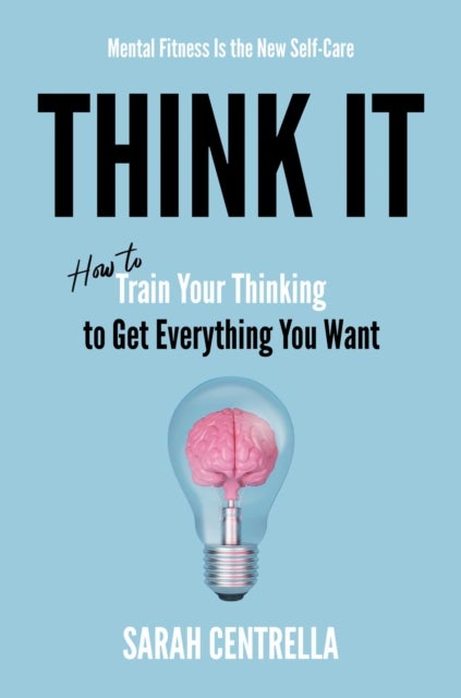 Think It - How to Train Your Thinking to Get Everything You Want