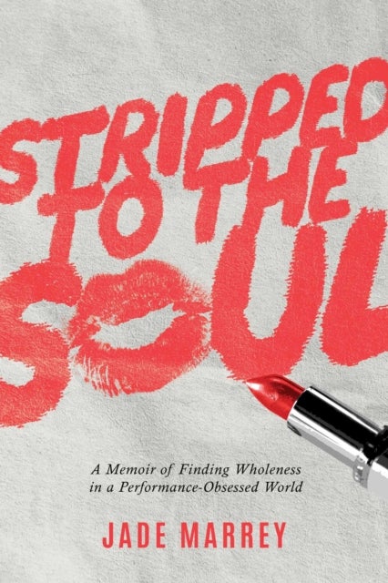 Stripped to the Soul - A Memoir of Finding Wholeness in a Performance-Obsessed World