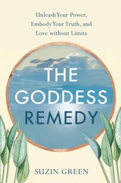 The Goddess Remedy - Unleash Your Power, Embody Your Truth, and Love without Limits