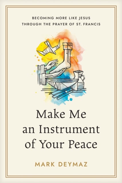 Make Me an Instrument of Your Peace - Becoming More like Jesus Through the Prayer of St. Francis