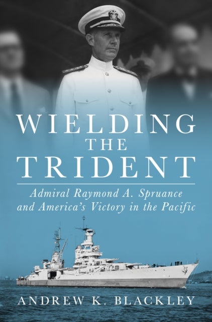Wielding the Trident - Admiral Raymond A. Spruance and America's Victory in the Pacific