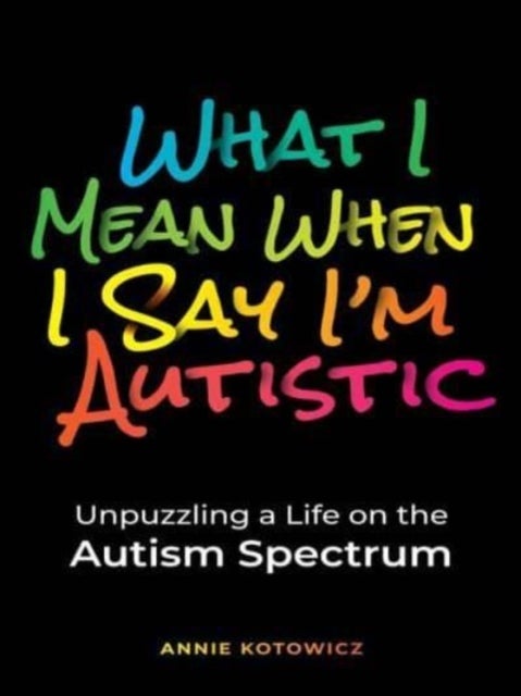 What I Mean When I Say I'm Autistic - Unpuzzling a Life on the Autism Spectrum