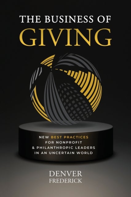 The Business of Giving - New Best Practices for Nonprofit and Philanthropic Leaders in an Uncertain World