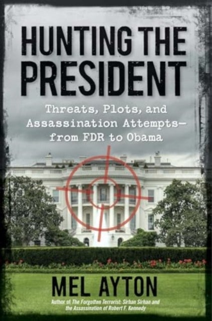 Hunting the President - Threats, Plots, and Assassination Attempts—From FDR to Obama