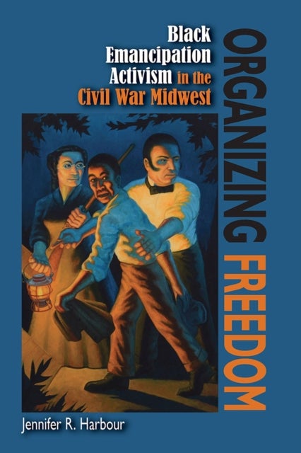 Organizing Freedom - Black Emancipation Activism in the Civil War Midwest