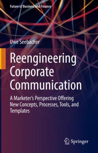 Reengineering Corporate Communication - A Marketer’s Perspective Offering New Concepts, Processes, Tools, and Templates