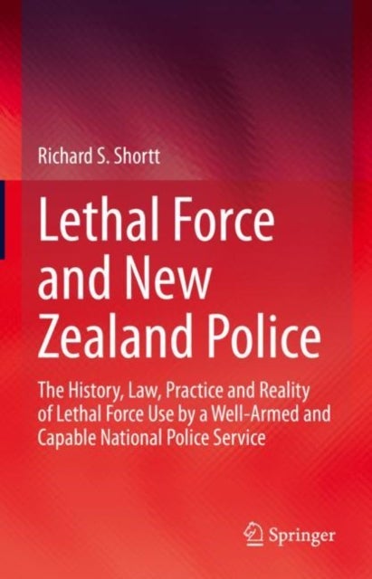 Lethal Force and New Zealand Police - The History, Law, Practice and Reality of Lethal Force Use by a Well-Armed and Capable National Police Service