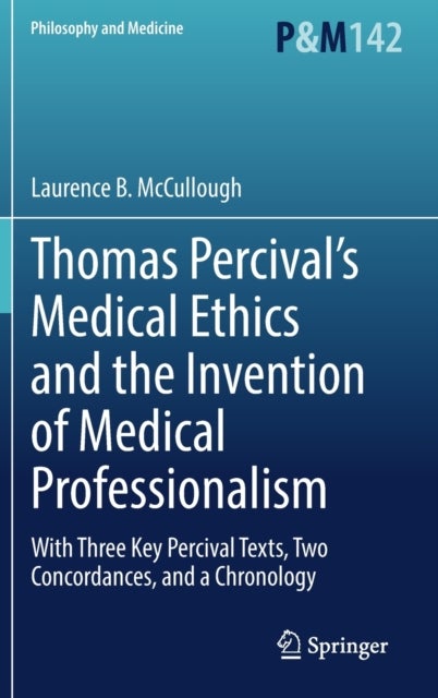 Thomas Percival¿s Medical Ethics and the Invention of Medical Professionalism - With Three Key Percival Texts, Two Concordances, and a Chronology