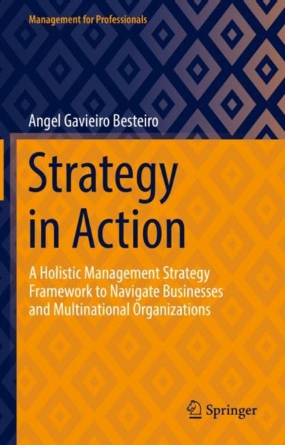 Strategy in Action - A Holistic Management Strategy Framework to Navigate Businesses and Multinational Organizations