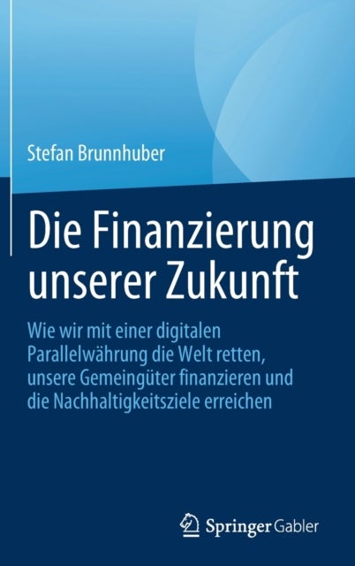 Die Finanzierung unserer Zukunft - Wie wir mit einer digitalen Parallelwahrung die Welt retten, unsere Gemeinguter finanzieren und die Nachhaltigkeitsziele erreichen