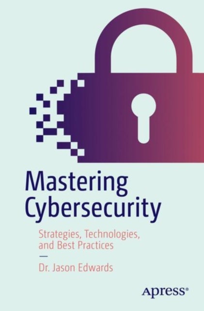 Mastering Cybersecurity - Strategies, Technologies, and Best Practices