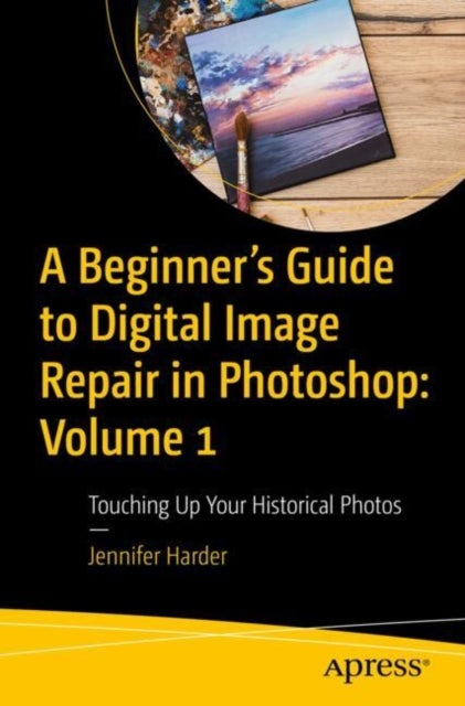 A Beginner’s Guide to Digital Image Repair in Photoshop: Volume 1 - Touching Up Your Historical Photos