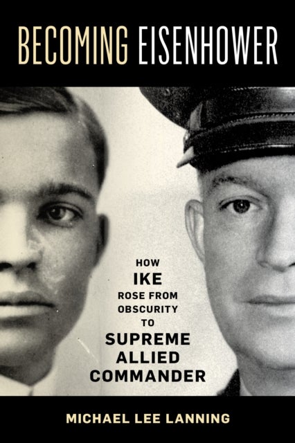 Becoming Eisenhower - How Ike Rose from Obscurity to Supreme Allied Commander