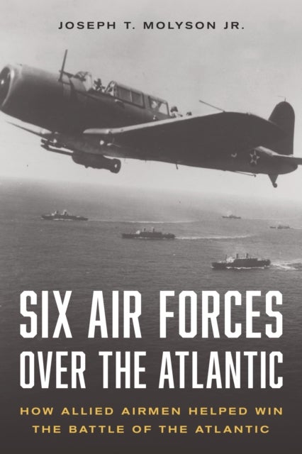 Six Air Forces Over the Atlantic - How Allied Airmen Helped Win the Battle of the Atlantic