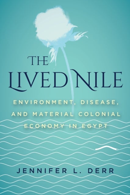 The Lived Nile - Environment, Disease, and Material Colonial Economy in Egypt