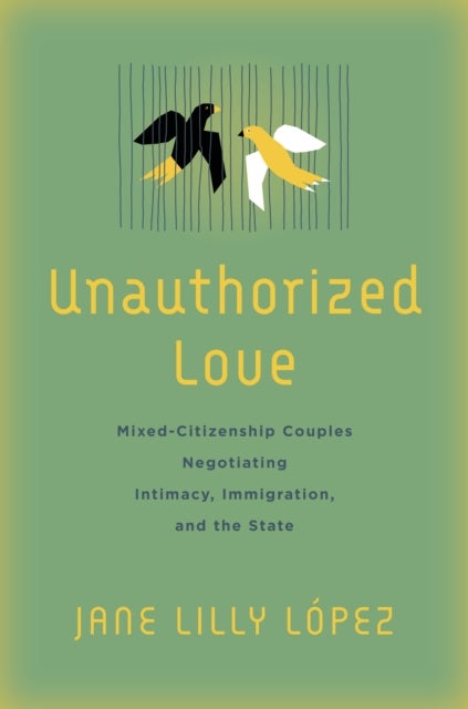 Unauthorized Love - Mixed-Citizenship Couples Negotiating Intimacy, Immigration, and the State