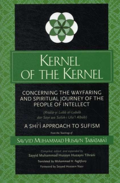 Kernel of the Kernel - Concerning the Wayfaring and Spiritual Journey of the People of Intellect (Risala-yi Lubb al-Lubab dar Sayr wa Suluk-i Ulu'l Albab) A Shi?i Approach to Sufism