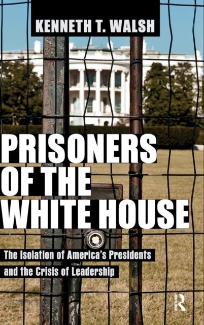Prisoners of the White House - The Isolation of America's Presidents and the Crisis of Leadership