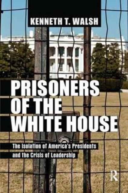Prisoners of the White House - The Isolation of America's Presidents and the Crisis of Leadership