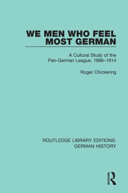 We Men Who Feel Most German - A Cultural Study of the Pan-German League, 1886-1914