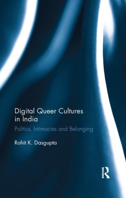 Digital Queer Cultures in India - Politics, Intimacies and Belonging