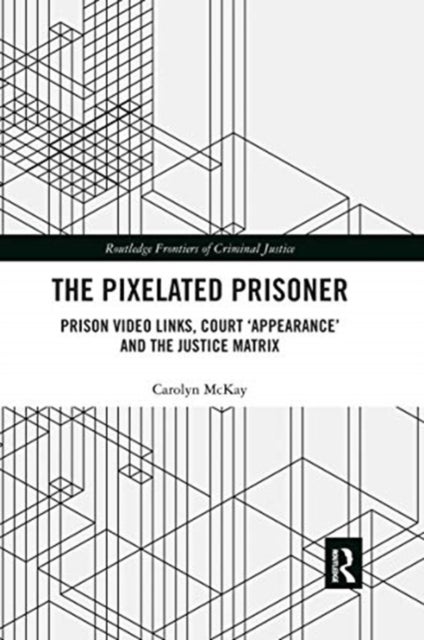 The Pixelated Prisoner - Prison Video Links, Court ‘Appearance’ and the Justice Matrix
