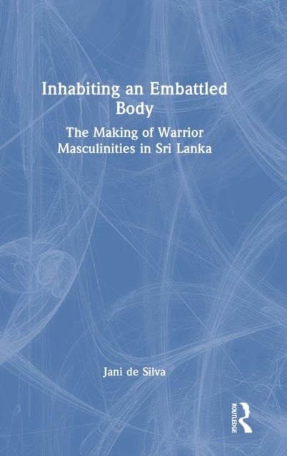 Inhabiting an Embattled Body - The Making of Warrior Masculinities in Sri Lanka