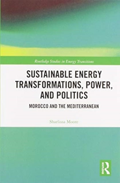 Sustainable Energy Transformations, Power and Politics - Morocco and the Mediterranean