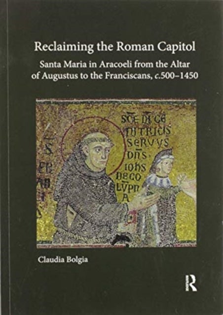 Reclaiming the Roman Capitol: Santa Maria in Aracoeli from the Altar of Augustus to the Franciscans,