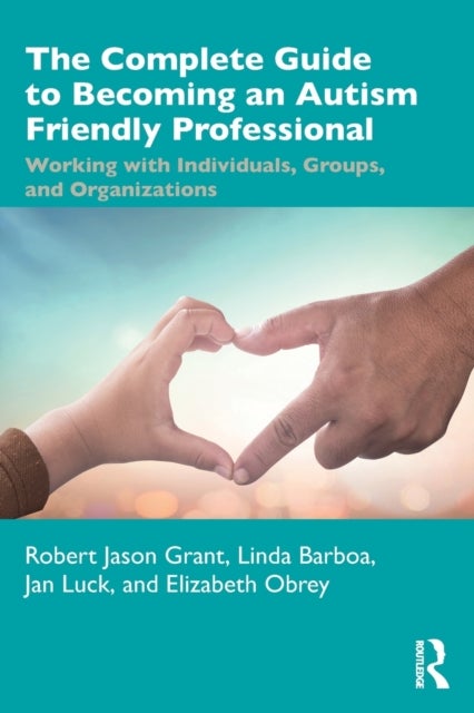 The Complete Guide to Becoming an Autism Friendly Professional - Working with Individuals, Groups, and Organizations