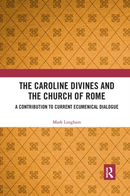 The Caroline Divines and the Church of Rome - A Contribution to Current Ecumenical Dialogue
