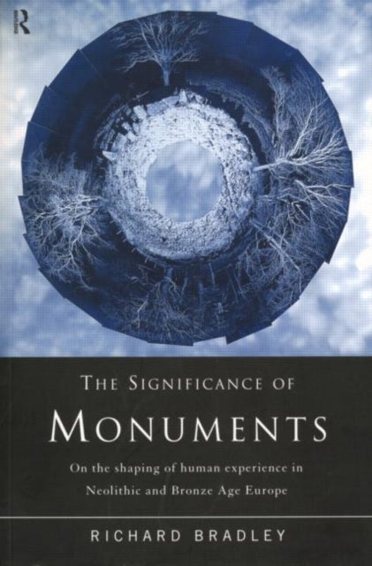 The Significance of Monuments - On the Shaping of Human Experience in Neolithic and Bronze Age Europe